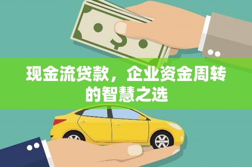 石龙现金流贷款，企业资金周转的智慧之选