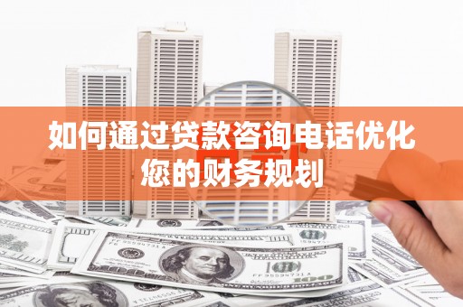 石龙如何通过贷款咨询电话优化您的财务规划