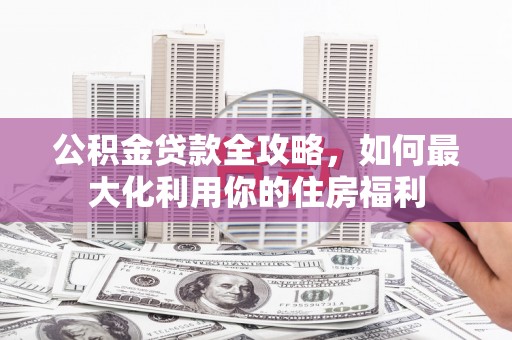 石龙公积金贷款全攻略，如何最大化利用你的住房福利
