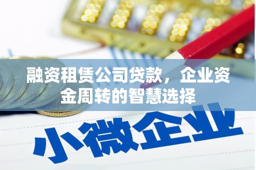 石龙融资租赁公司贷款，企业资金周转的智慧选择
