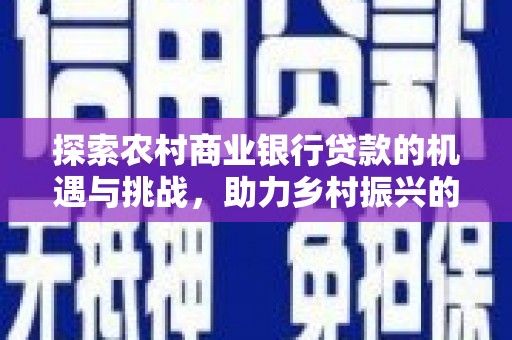 石龙探索农村商业银行贷款的机遇与挑战，助力乡村振兴的金融引擎