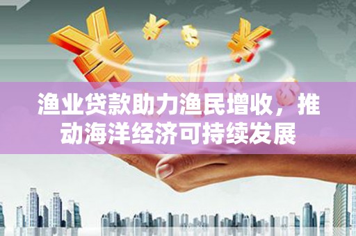 石龙渔业贷款助力渔民增收，推动海洋经济可持续发展