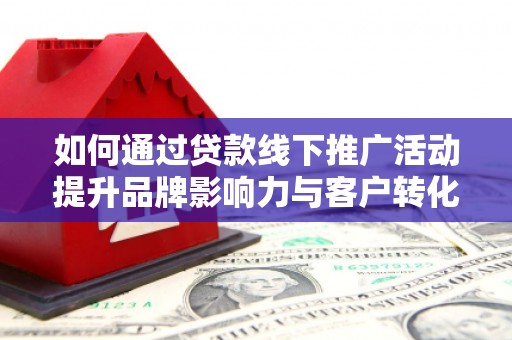 石龙如何通过贷款线下推广活动提升品牌影响力与客户转化率