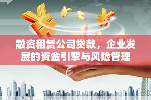 石龙融资租赁公司贷款，企业发展的资金引擎与风险管理