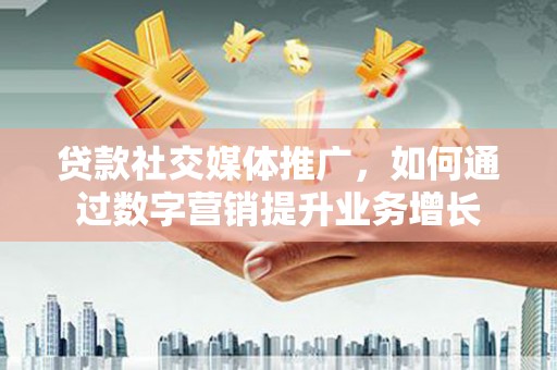 石龙贷款社交媒体推广，如何通过数字营销提升业务增长
