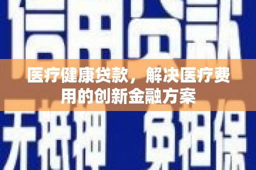 石龙医疗健康贷款，解决医疗费用的创新金融方案