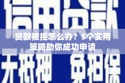 石龙贷款被拒怎么办？5个实用策略助你成功申请