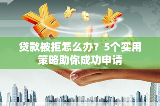 石龙贷款被拒怎么办？5个实用策略助你成功申请