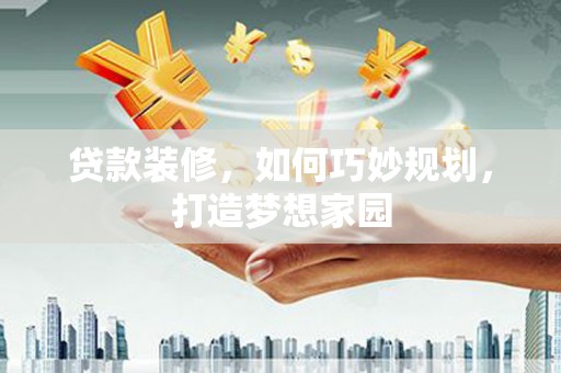 石龙贷款装修，如何巧妙规划，打造梦想家园