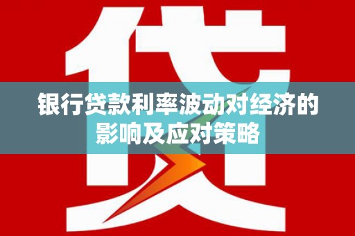石龙银行贷款利率波动对经济的影响及应对策略