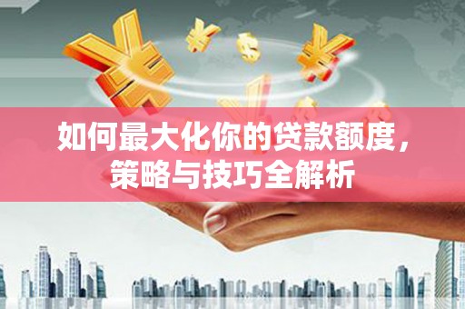 石龙如何最大化你的贷款额度，策略与技巧全解析