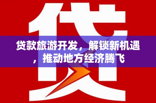 石龙贷款旅游开发，解锁新机遇，推动地方经济腾飞