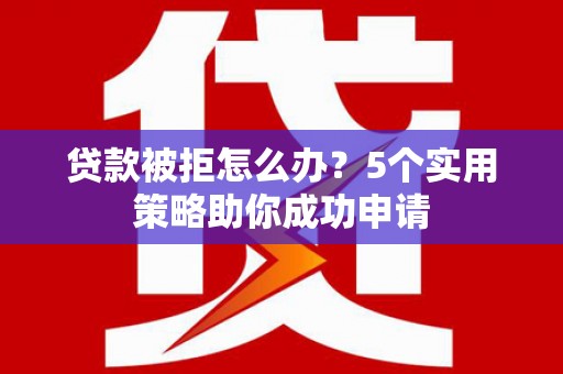 石龙贷款被拒怎么办？5个实用策略助你成功申请