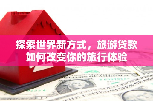 石龙探索世界新方式，旅游贷款如何改变你的旅行体验