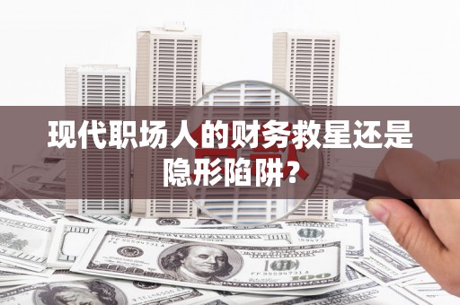 石龙现代职场人的财务救星还是隐形陷阱？