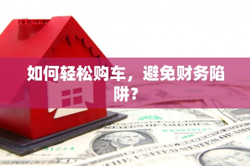 石龙如何轻松购车，避免财务陷阱？